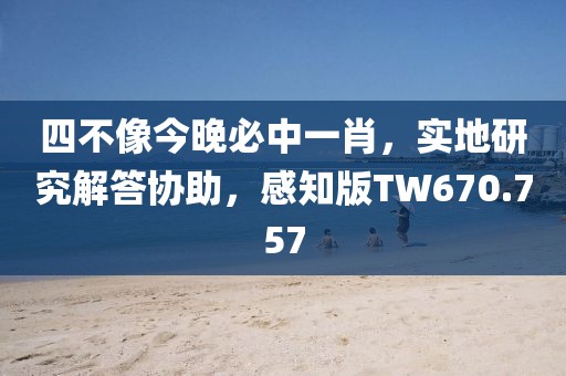 四不像今晚必中一肖，实地研究解答协助，感知版TW670.757
