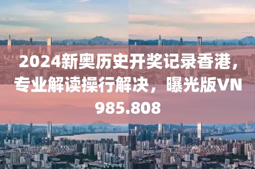 2024新奥历史开奖记录香港，专业解读操行解决，曝光版VN985.808