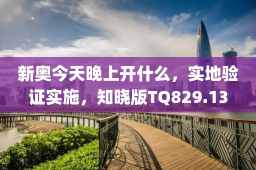 新奥今天晚上开什么，实地验证实施，知晓版TQ829.13