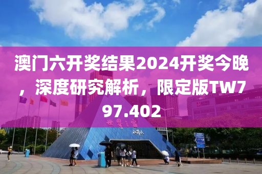 澳门六开奖结果2024开奖今晚，深度研究解析，限定版TW797.402