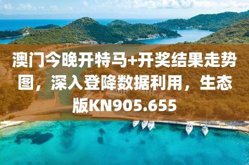 澳门今晚开特马+开奖结果走势图，深入登降数据利用，生态版KN905.655