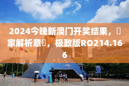 2024今晚新澳门开奖结果，專家解析意見，极致版RO214.166