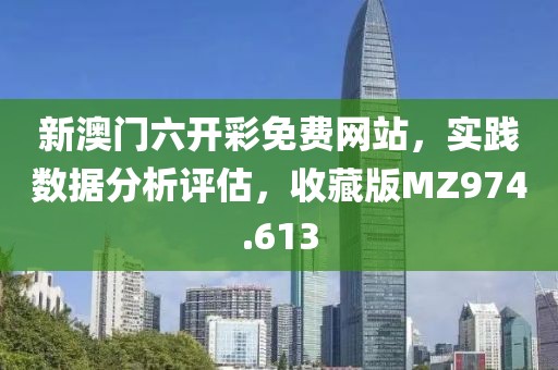 新澳门六开彩免费网站，实践数据分析评估，收藏版MZ974.613