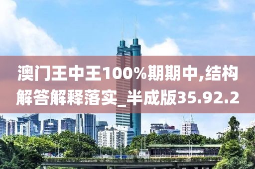 澳门王中王100%期期中,结构解答解释落实_半成版35.92.20