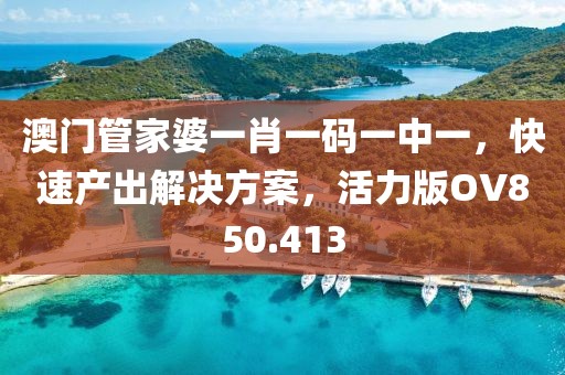 澳门管家婆一肖一码一中一，快速产出解决方案，活力版OV850.413