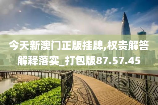 今天新澳门正版挂牌,权贵解答解释落实_打包版87.57.45