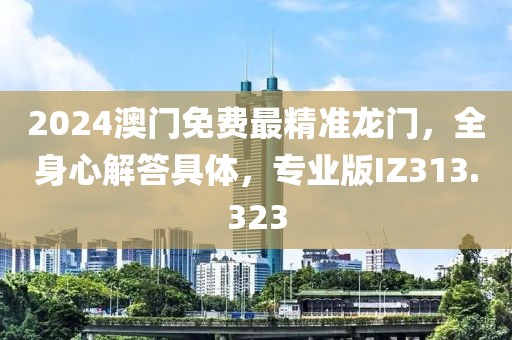 2024澳门免费最精准龙门，全身心解答具体，专业版IZ313.323