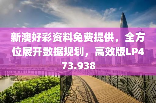 新澳好彩资料免费提供，全方位展开数据规划，高效版LP473.938