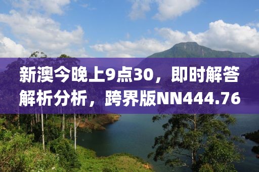 新澳今晚上9点30，即时解答解析分析，跨界版NN444.76