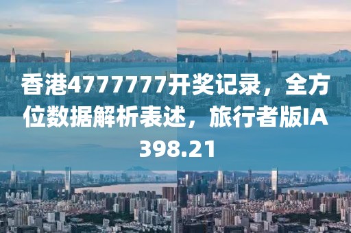 香港4777777开奖记录，全方位数据解析表述，旅行者版IA398.21