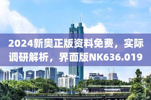 2024新奥正版资料免费，实际调研解析，界面版NK636.019