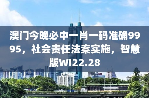 澳门今晚必中一肖一码准确9995，社会责任法案实施，智慧版WI22.28