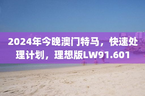 2024年今晚澳门特马，快速处理计划，理想版LW91.601