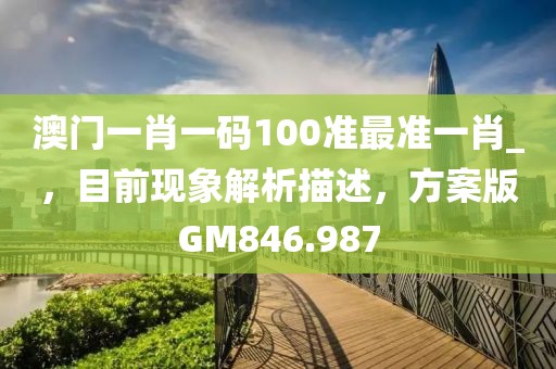 澳门一肖一码100准最准一肖_，目前现象解析描述，方案版GM846.987