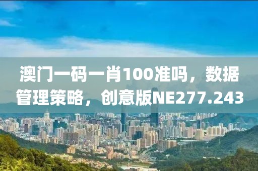 澳门一码一肖100准吗，数据管理策略，创意版NE277.243