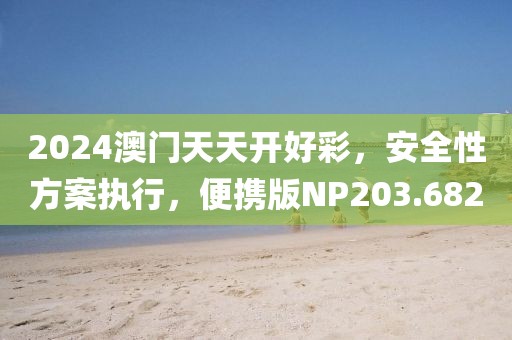 2024澳门天天开好彩，安全性方案执行，便携版NP203.682