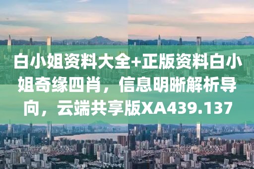白小姐资料大全+正版资料白小姐奇缘四肖，信息明晰解析导向，云端共享版XA439.137