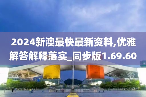 2024新澳最快最新资料,优雅解答解释落实_同步版1.69.60