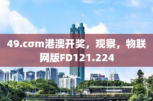 49.cσm港澳开奖，观察，物联网版FD121.224
