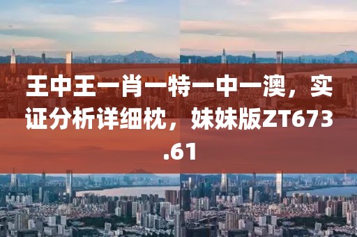 王中王一肖一特一中一澳，实证分析详细枕，妹妹版ZT673.61