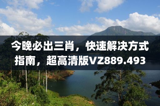 今晚必出三肖，快速解决方式指南，超高清版VZ889.493