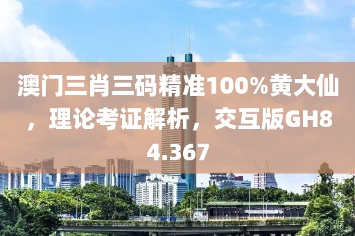澳门三肖三码精准100%黄大仙，理论考证解析，交互版GH84.367