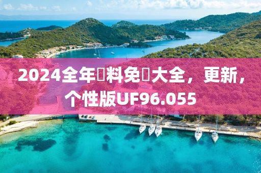 2024全年資料免費大全，更新，个性版UF96.055