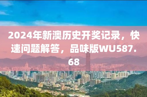 2024年新澳历史开奖记录，快速问题解答，品味版WU587.68