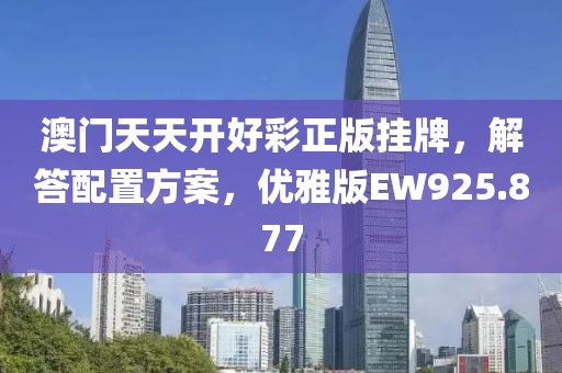 澳门天天开好彩正版挂牌，解答配置方案，优雅版EW925.877