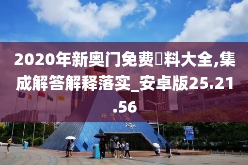 2020年新奥门免费資料大全,集成解答解释落实_安卓版25.21.56