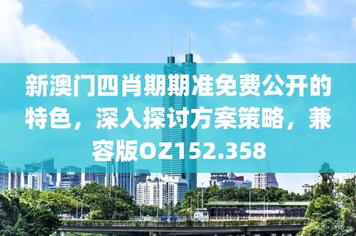 新澳门四肖期期准免费公开的特色，深入探讨方案策略，兼容版OZ152.358
