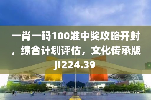 一肖一码100准中奖攻略开封，综合计划评估，文化传承版JI224.39