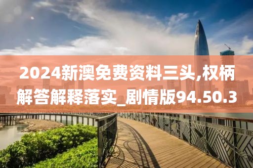 2024新澳免费资料三头,权柄解答解释落实_剧情版94.50.30