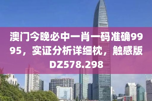 澳门今晚必中一肖一码准确9995，实证分析详细枕，触感版DZ578.298