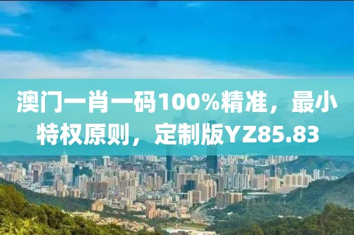澳门一肖一码100%精准，最小特权原则，定制版YZ85.83