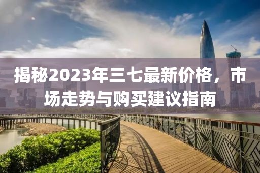 揭秘2023年三七最新价格，市场走势与购买建议指南
