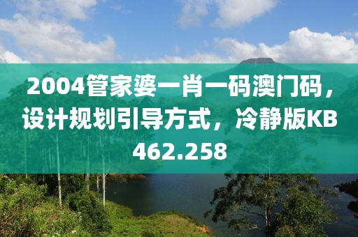 2004管家婆一肖一码澳门码，设计规划引导方式，冷静版KB462.258