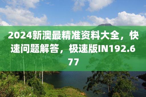 2024新澳最精准资料大全，快速问题解答，极速版IN192.677