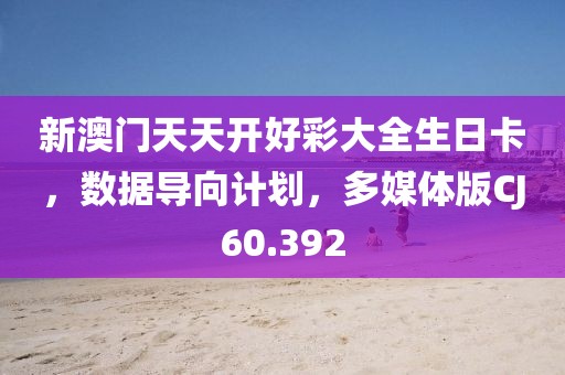 新澳门天天开好彩大全生日卡，数据导向计划，多媒体版CJ60.392