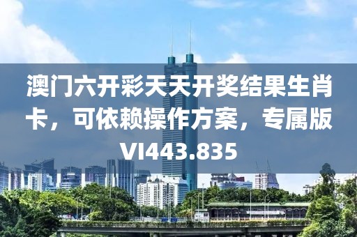 澳门六开彩天天开奖结果生肖卡，可依赖操作方案，专属版VI443.835