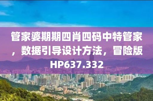 管家婆期期四肖四码中特管家，数据引导设计方法，冒险版HP637.332