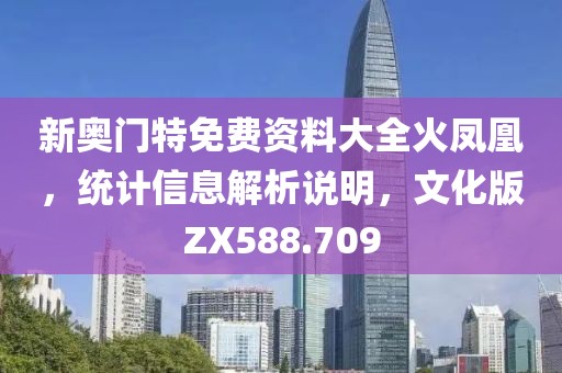 新奥门特免费资料大全火凤凰，统计信息解析说明，文化版ZX588.709