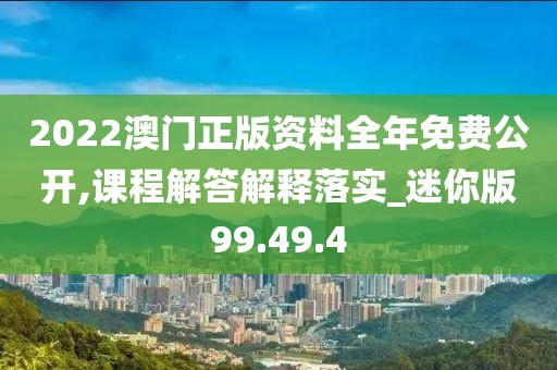 2022澳门正版资料全年免费公开,课程解答解释落实_迷你版99.49.4