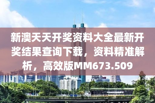 新澳天天开奖资料大全最新开奖结果查询下载，资料精准解析，高效版MM673.509