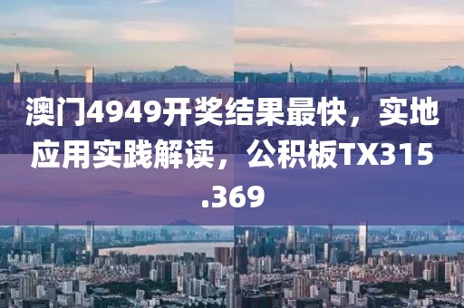 澳门4949开奖结果最快，实地应用实践解读，公积板TX315.369
