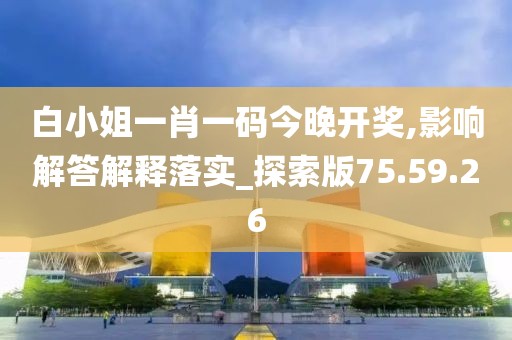 白小姐一肖一码今晚开奖,影响解答解释落实_探索版75.59.26