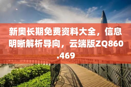 新奥长期免费资料大全，信息明晰解析导向，云端版ZQ860.469