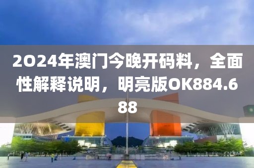 2O24年澳门今晚开码料，全面性解释说明，明亮版OK884.688