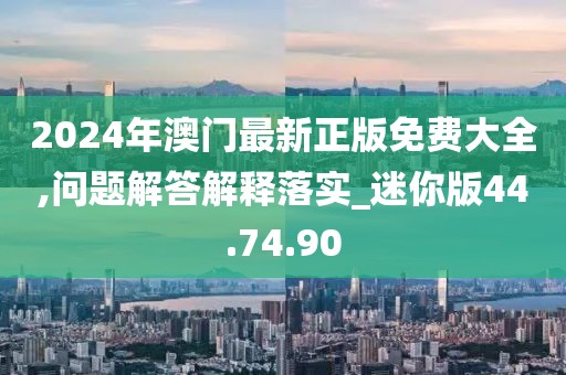 2024年澳门最新正版免费大全,问题解答解释落实_迷你版44.74.90