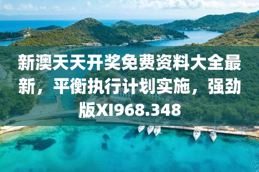 新澳天天开奖免费资料大全最新，平衡执行计划实施，强劲版XI968.348